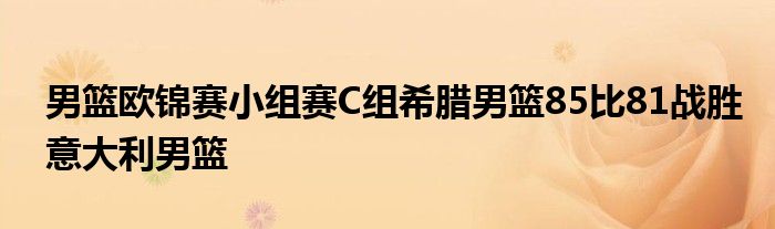 男籃歐錦賽小組賽C組希臘男籃85比81戰(zhàn)勝意大利男籃