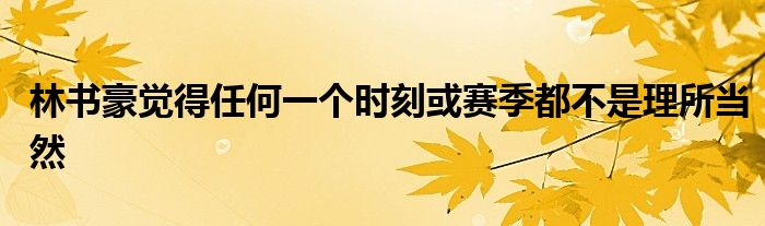 林書豪覺得任何一個時刻或賽季都不是理所當然