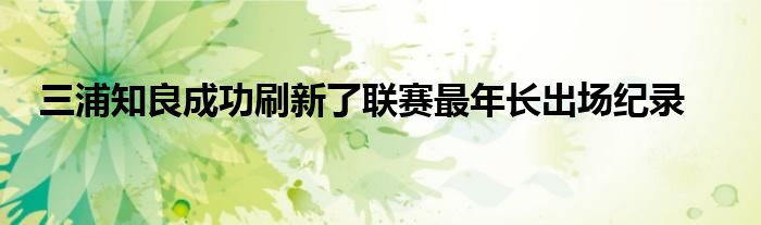 三浦知良成功刷新了聯(lián)賽最年長出場紀錄