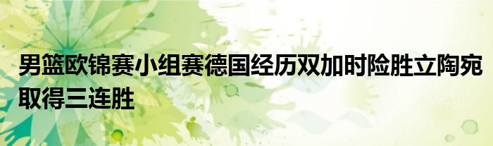 男籃歐錦賽小組賽德國經歷雙加時險勝立陶宛取得三連勝