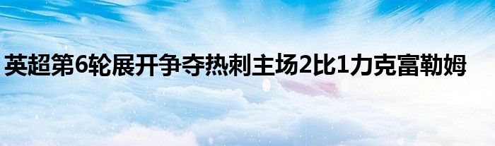 英超第6輪展開爭(zhēng)奪熱刺主場(chǎng)2比1力克富勒姆