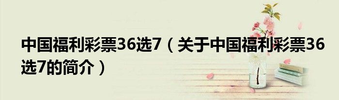 中國(guó)福利彩票36選7（關(guān)于中國(guó)福利彩票36選7的簡(jiǎn)介）