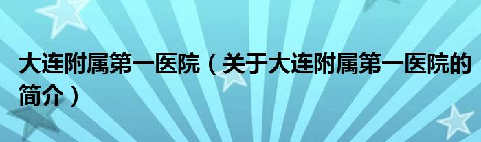 大連附屬第一醫(yī)院（關(guān)于大連附屬第一醫(yī)院的簡(jiǎn)介）