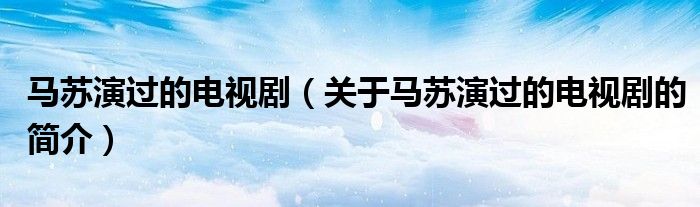 馬蘇演過的電視?。P(guān)于馬蘇演過的電視劇的簡介）