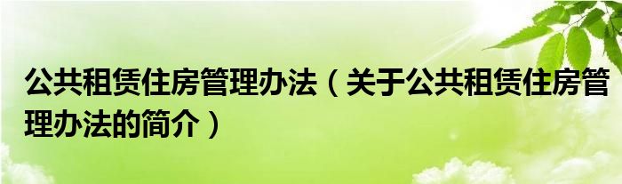 公共租賃住房管理辦法（關(guān)于公共租賃住房管理辦法的簡(jiǎn)介）