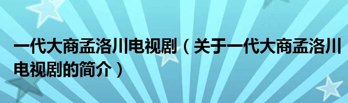 一代大商孟洛川電視?。P(guān)于一代大商孟洛川電視劇的簡介）