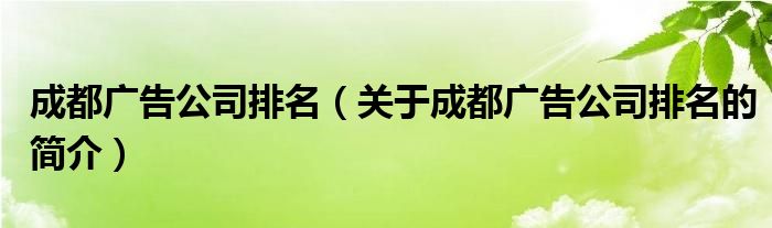 成都廣告公司排名（關(guān)于成都廣告公司排名的簡介）