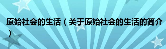 原始社會的生活（關于原始社會的生活的簡介）