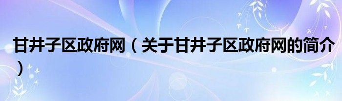 甘井子區(qū)政府網(wǎng)（關于甘井子區(qū)政府網(wǎng)的簡介）