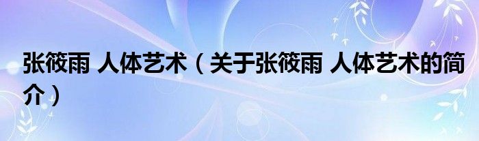 張筱雨 人體藝術（關于張筱雨 人體藝術的簡介）