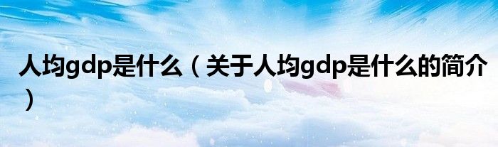 人均gdp是什么（關(guān)于人均gdp是什么的簡(jiǎn)介）