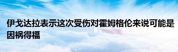 伊戈達拉表示這次受傷對霍姆格倫來說可能是因禍得福