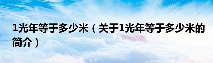 1光年等于多少米（關(guān)于1光年等于多少米的簡介）