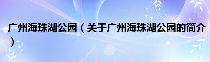 廣州海珠湖公園（關(guān)于廣州海珠湖公園的簡(jiǎn)介）