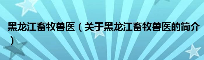 黑龍江畜牧獸醫(yī)（關于黑龍江畜牧獸醫(yī)的簡介）