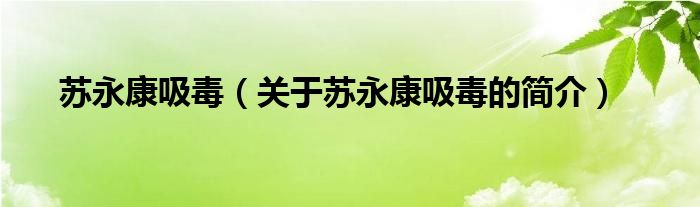 蘇永康吸毒（關(guān)于蘇永康吸毒的簡介）