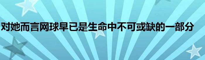 對她而言網球早已是生命中不可或缺的一部分