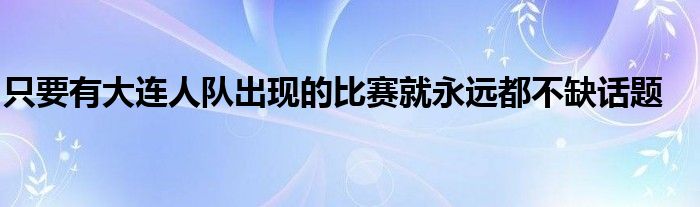 只要有大連人隊出現(xiàn)的比賽就永遠都不缺話題