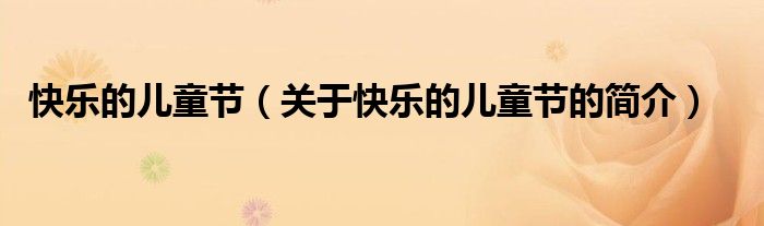 快樂的兒童節(jié)（關(guān)于快樂的兒童節(jié)的簡(jiǎn)介）