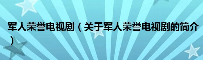 軍人榮譽(yù)電視?。P(guān)于軍人榮譽(yù)電視劇的簡(jiǎn)介）