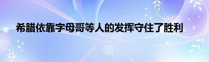 希臘依靠字母哥等人的發(fā)揮守住了勝利