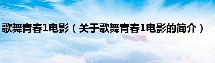 歌舞青春1電影（關(guān)于歌舞青春1電影的簡(jiǎn)介）