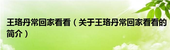 王珞丹?；丶铱纯矗P(guān)于王珞丹常回家看看的簡(jiǎn)介）