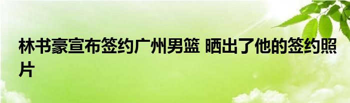 林書(shū)豪宣布簽約廣州男籃 曬出了他的簽約照片