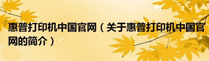 惠普打印機中國官網(wǎng)（關于惠普打印機中國官網(wǎng)的簡介）