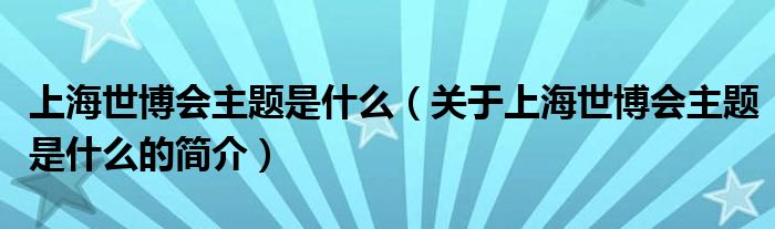 上海世博會(huì)主題是什么（關(guān)于上海世博會(huì)主題是什么的簡(jiǎn)介）