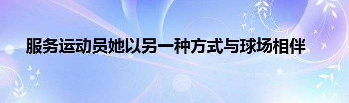 服務(wù)運(yùn)動員她以另一種方式與球場相伴