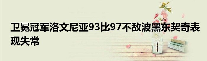 衛(wèi)冕冠軍洛文尼亞93比97不敵波黑東契奇表現(xiàn)失常