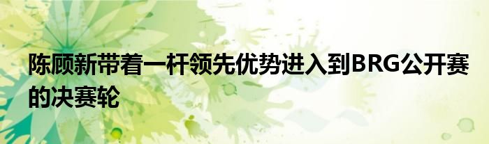 陳顧新帶著一桿領(lǐng)先優(yōu)勢進入到BRG公開賽的決賽輪