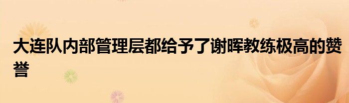 大連隊內部管理層都給予了謝暉教練極高的贊譽