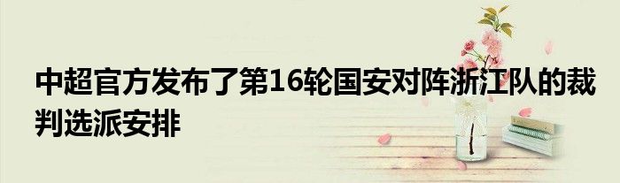 中超官方發(fā)布了第16輪國(guó)安對(duì)陣浙江隊(duì)的裁判選派安排