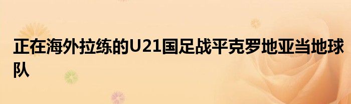 正在海外拉練的U21國(guó)足戰(zhàn)平克羅地亞當(dāng)?shù)厍蜿?duì)