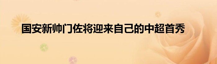 國(guó)安新帥門佐將迎來(lái)自己的中超首秀