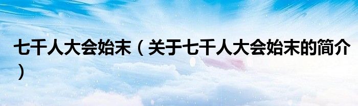 七千人大會(huì)始末（關(guān)于七千人大會(huì)始末的簡介）