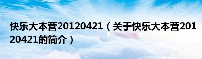 快樂大本營20120421（關(guān)于快樂大本營20120421的簡介）