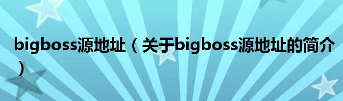 bigboss源地址（關(guān)于bigboss源地址的簡(jiǎn)介）