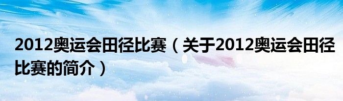 2012奧運會田徑比賽（關(guān)于2012奧運會田徑比賽的簡介）