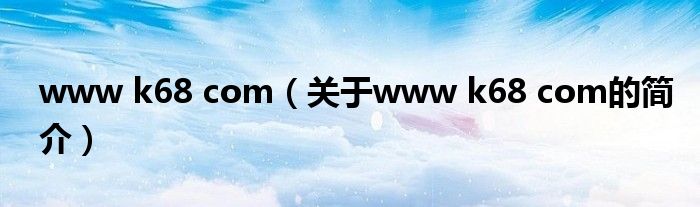 www k68 com（關(guān)于www k68 com的簡(jiǎn)介）