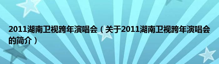 2011湖南衛(wèi)視跨年演唱會(huì)（關(guān)于2011湖南衛(wèi)視跨年演唱會(huì)的簡介）