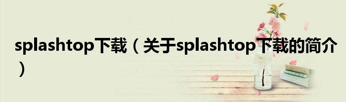 splashtop下載（關于splashtop下載的簡介）