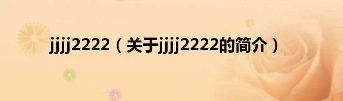 jjjj2222（關(guān)于jjjj2222的簡(jiǎn)介）