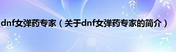 dnf女彈藥專家（關(guān)于dnf女彈藥專家的簡介）