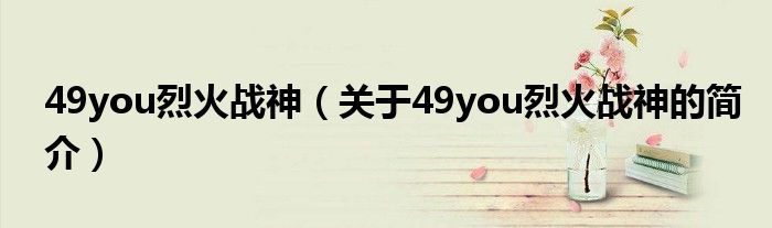 49you烈火戰(zhàn)神（關(guān)于49you烈火戰(zhàn)神的簡(jiǎn)介）