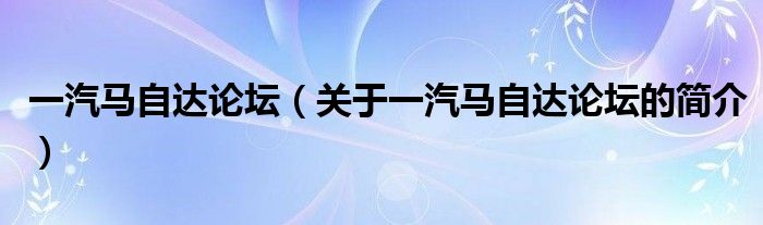 一汽馬自達論壇（關(guān)于一汽馬自達論壇的簡介）