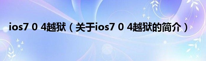 ios7 0 4越獄（關(guān)于ios7 0 4越獄的簡介）