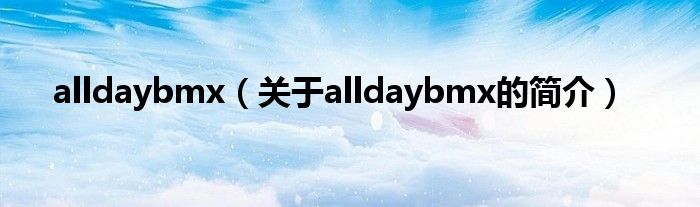 alldaybmx（關(guān)于alldaybmx的簡(jiǎn)介）